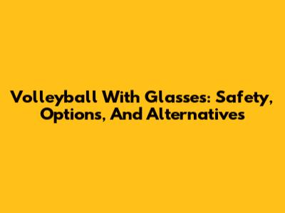 Volleyball With Glasses: Safety, Options, And Alternatives
