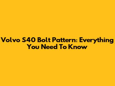 Volvo S40 Bolt Pattern: Everything You Need To Know