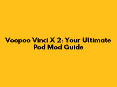 Voopoo Vinci X 2: Your Ultimate Pod Mod Guide