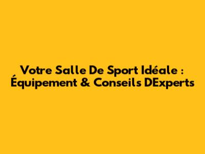 Votre Salle De Sport Idéale : Équipement & Conseils D'Experts
