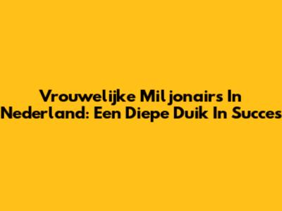 Vrouwelijke Miljonairs In Nederland: Een Diepe Duik In Succes