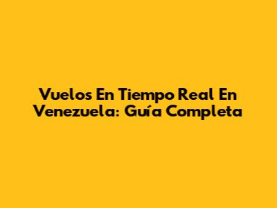 Vuelos En Tiempo Real En Venezuela: Guía Completa