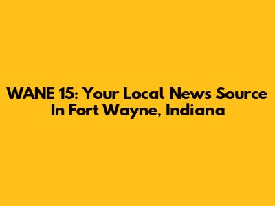 WANE 15: Your Local News Source In Fort Wayne, Indiana