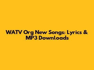 WATV Org New Songs: Lyrics & MP3 Downloads