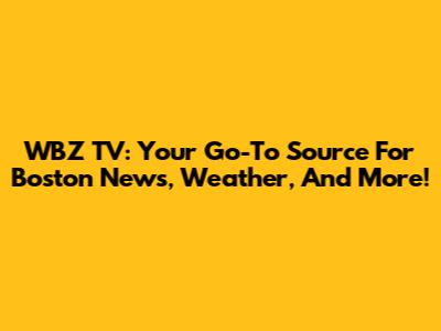 WBZ TV: Your Go-To Source For Boston News, Weather, And More!