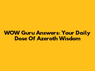 WOW Guru Answers: Your Daily Dose Of Azeroth Wisdom