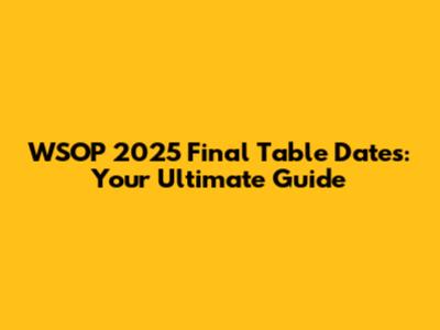 WSOP 2025 Final Table Dates: Your Ultimate Guide
