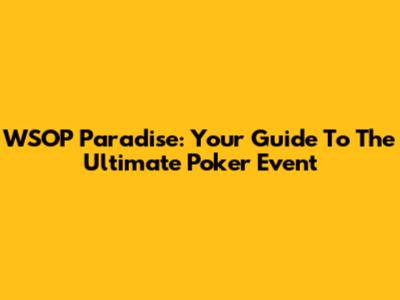 WSOP Paradise: Your Guide To The Ultimate Poker Event