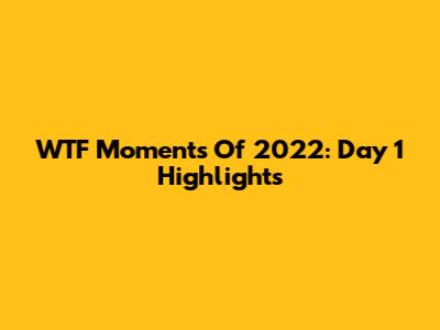 WTF Moments Of 2022: Day 1 Highlights