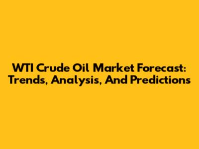 WTI Crude Oil Market Forecast: Trends, Analysis, And Predictions
