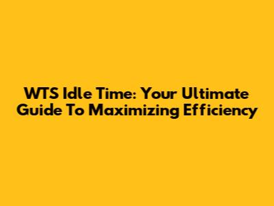 WTS Idle Time: Your Ultimate Guide To Maximizing Efficiency