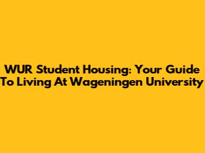 WUR Student Housing: Your Guide To Living At Wageningen University