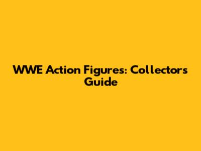 WWE Action Figures: Collector's Guide