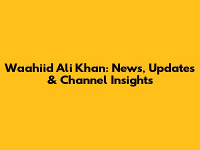 Waahiid Ali Khan: News, Updates & Channel Insights