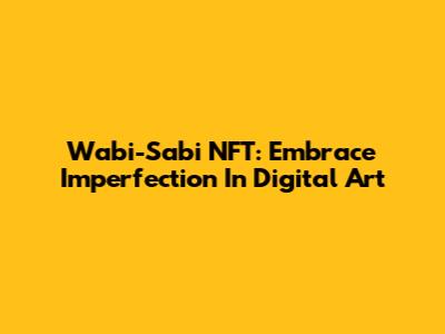 Wabi-Sabi NFT: Embrace Imperfection In Digital Art