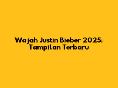 Wajah Justin Bieber 2025: Tampilan Terbaru