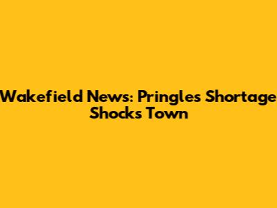 Wakefield News: Pringles Shortage Shocks Town