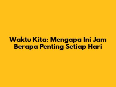 Waktu Kita: Mengapa 'Ini Jam Berapa' Penting Setiap Hari