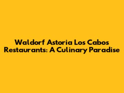 Waldorf Astoria Los Cabos Restaurants: A Culinary Paradise