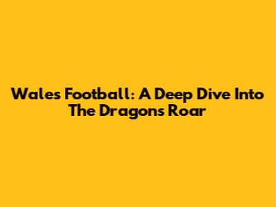 Wales Football: A Deep Dive Into The Dragon's Roar