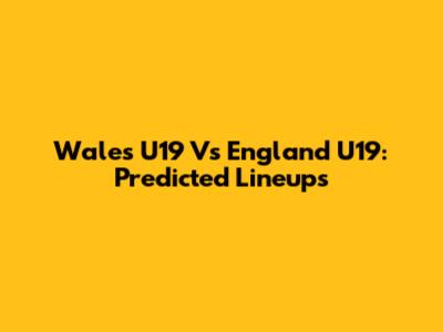 Wales U19 Vs England U19: Predicted Lineups