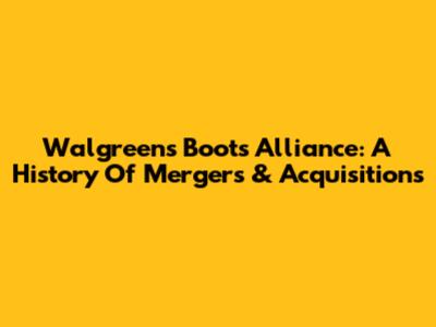 Walgreens Boots Alliance: A History Of Mergers & Acquisitions