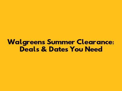 Walgreens Summer Clearance: Deals & Dates You Need