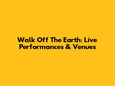 Walk Off The Earth: Live Performances & Venues
