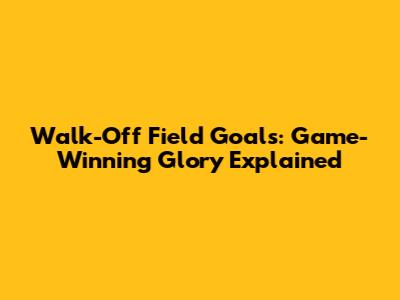 Walk-Off Field Goals: Game-Winning Glory Explained