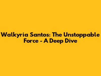 Walkyria Santos: The Unstoppable Force - A Deep Dive