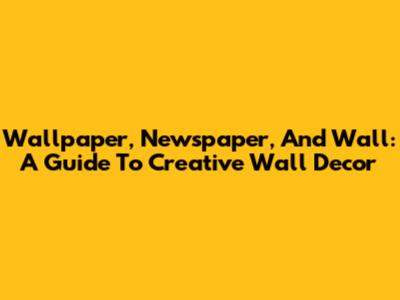 Wallpaper, Newspaper, And Wall: A Guide To Creative Wall Decor