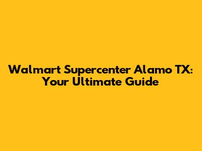 Walmart Supercenter Alamo TX: Your Ultimate Guide