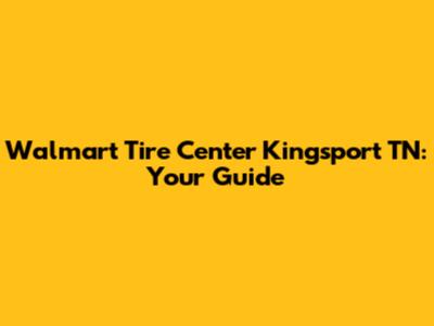 Walmart Tire Center Kingsport TN: Your Guide