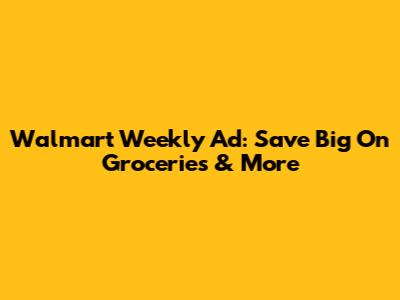 Walmart Weekly Ad: Save Big On Groceries & More