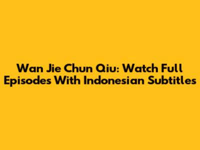 Wan Jie Chun Qiu: Watch Full Episodes With Indonesian Subtitles