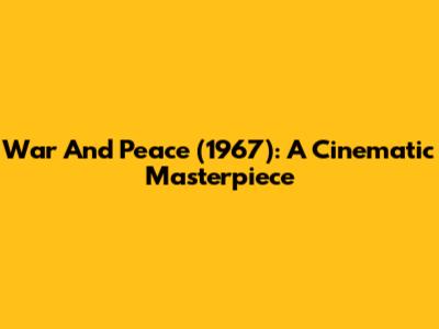 War And Peace (1967): A Cinematic Masterpiece