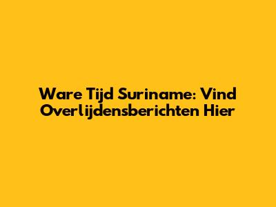 Ware Tijd Suriname: Vind Overlijdensberichten Hier