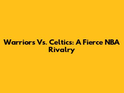 Warriors Vs. Celtics: A Fierce NBA Rivalry