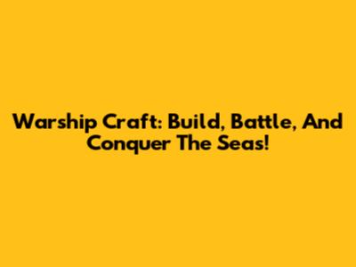 Warship Craft: Build, Battle, And Conquer The Seas!