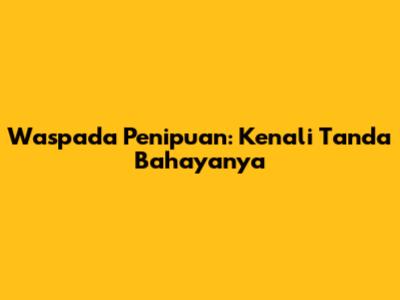 Waspada Penipuan: Kenali Tanda Bahayanya