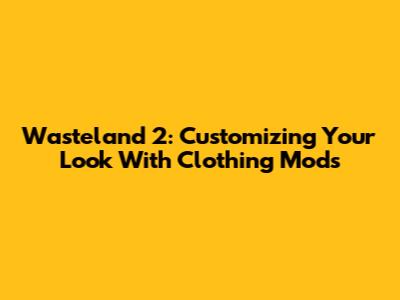 Wasteland 2: Customizing Your Look With Clothing Mods