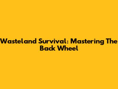 Wasteland Survival: Mastering The Back Wheel