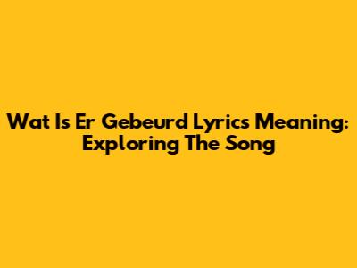 Wat Is Er Gebeurd Lyrics Meaning: Exploring The Song