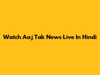 Watch Aaj Tak News Live In Hindi