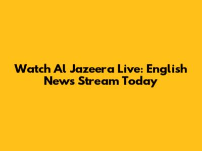 Watch Al Jazeera Live: English News Stream Today
