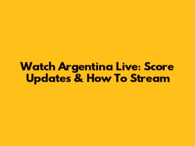 Watch Argentina Live: Score Updates & How To Stream