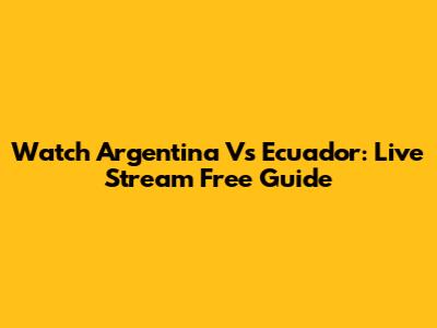Watch Argentina Vs Ecuador: Live Stream Free Guide