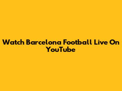 Watch Barcelona Football Live On YouTube