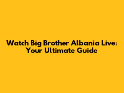 Watch Big Brother Albania Live: Your Ultimate Guide