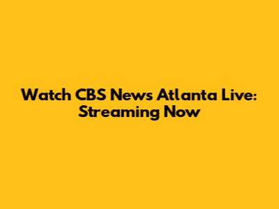 Watch CBS News Atlanta Live: Streaming Now